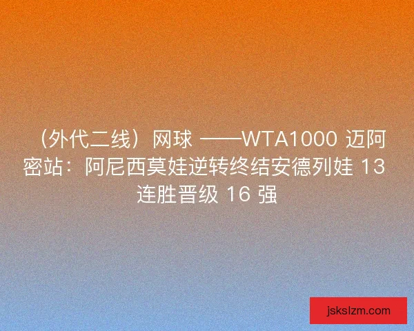 （外代二线）网球 ——WTA1000 迈阿密站：阿尼西莫娃逆转终结安德列娃 13 连胜晋级 16 强