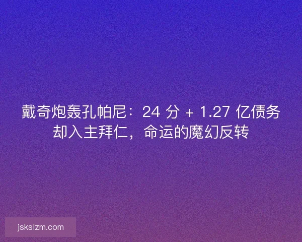 戴奇炮轰孔帕尼：24 分 + 1.27 亿债务却入主拜仁，命运的魔幻反转