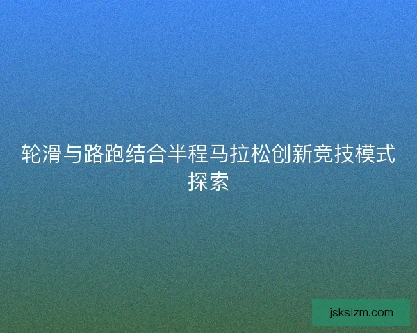 轮滑与路跑结合半程马拉松创新竞技模式探索