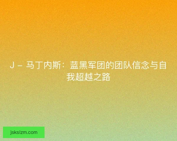 J - 马丁内斯：蓝黑军团的团队信念与自我超越之路