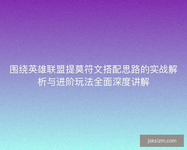 围绕英雄联盟提莫符文搭配思路的实战解析与进阶玩法全面深度讲解