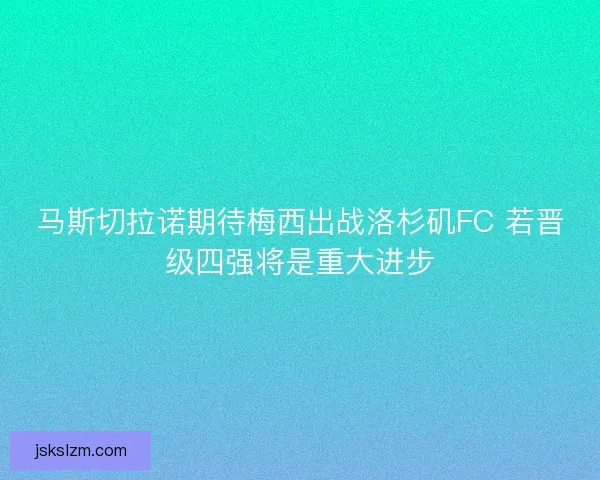 马斯切拉诺期待梅西出战洛杉矶FC 若晋级四强将是重大进步