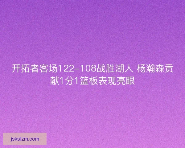 开拓者客场122-108战胜湖人 杨瀚森贡献1分1篮板表现亮眼